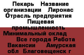 Пекарь › Название организации ­ Лиронас › Отрасль предприятия ­ Пищевая промышленность › Минимальный оклад ­ 25 000 - Все города Работа » Вакансии   . Амурская обл.,Благовещенск г.